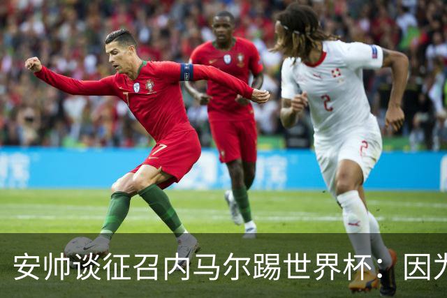 安帅谈征召内马尔踢世界杯：因为他的表现 而不是外界压力
