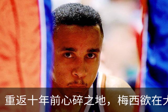 重返十年前心碎之地，梅西欲在大都会球场完成终极救赎